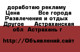 доработаю рекламу › Цена ­ --- - Все города Развлечения и отдых » Другое   . Астраханская обл.,Астрахань г.